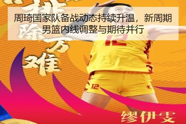 周琦国家队备战动态持续升温，新周期男篮内线调整与期待并行