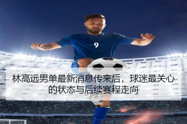 林高远男单最新消息传来后，球迷最关心的状态与后续赛程走向